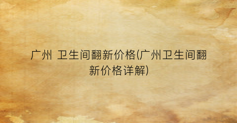 广州 卫生间翻新价格(广州卫生间翻新价格详解)